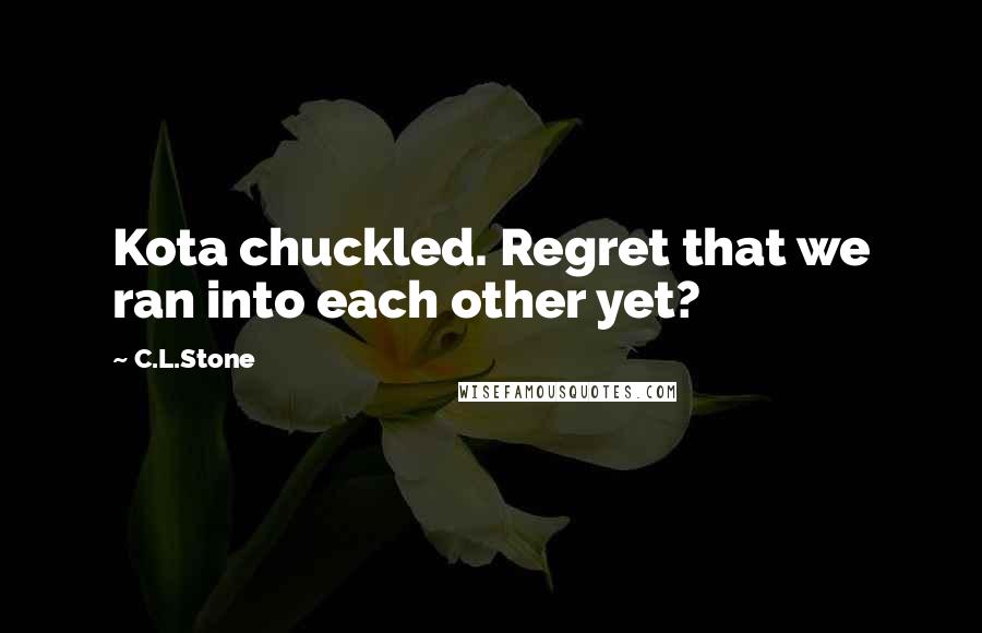 C.L.Stone Quotes: Kota chuckled. Regret that we ran into each other yet?