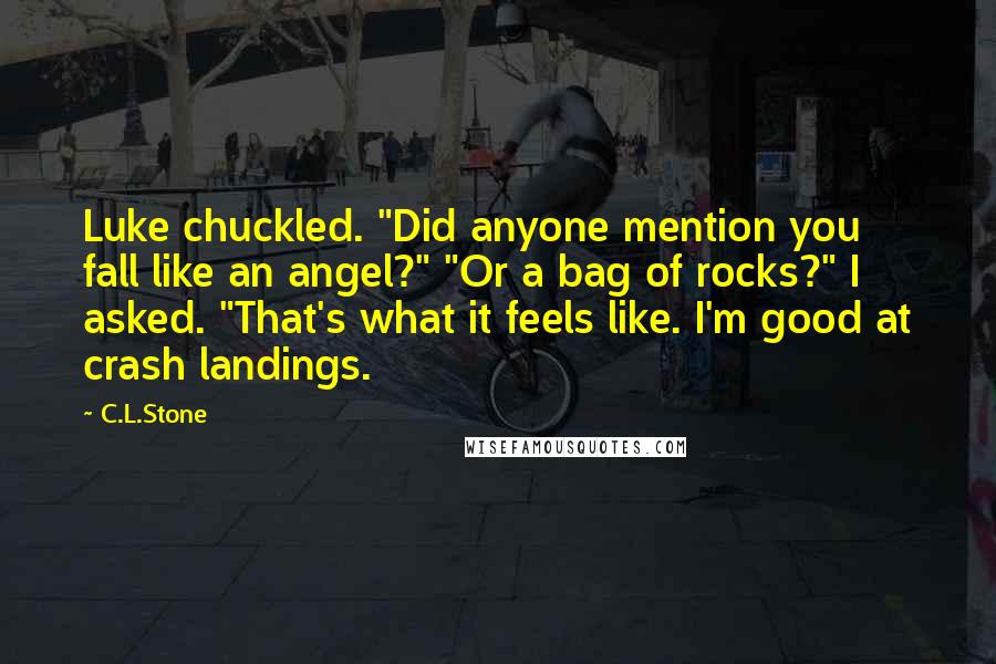 C.L.Stone Quotes: Luke chuckled. "Did anyone mention you fall like an angel?" "Or a bag of rocks?" I asked. "That's what it feels like. I'm good at crash landings.