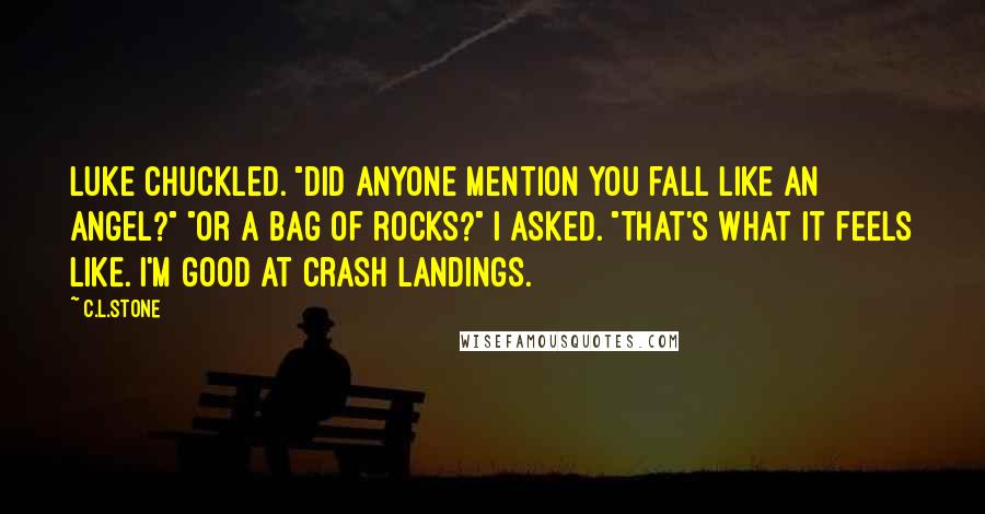 C.L.Stone Quotes: Luke chuckled. "Did anyone mention you fall like an angel?" "Or a bag of rocks?" I asked. "That's what it feels like. I'm good at crash landings.