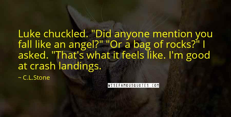 C.L.Stone Quotes: Luke chuckled. "Did anyone mention you fall like an angel?" "Or a bag of rocks?" I asked. "That's what it feels like. I'm good at crash landings.