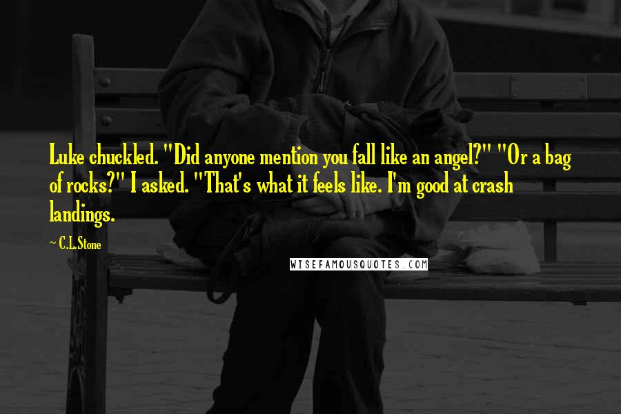 C.L.Stone Quotes: Luke chuckled. "Did anyone mention you fall like an angel?" "Or a bag of rocks?" I asked. "That's what it feels like. I'm good at crash landings.