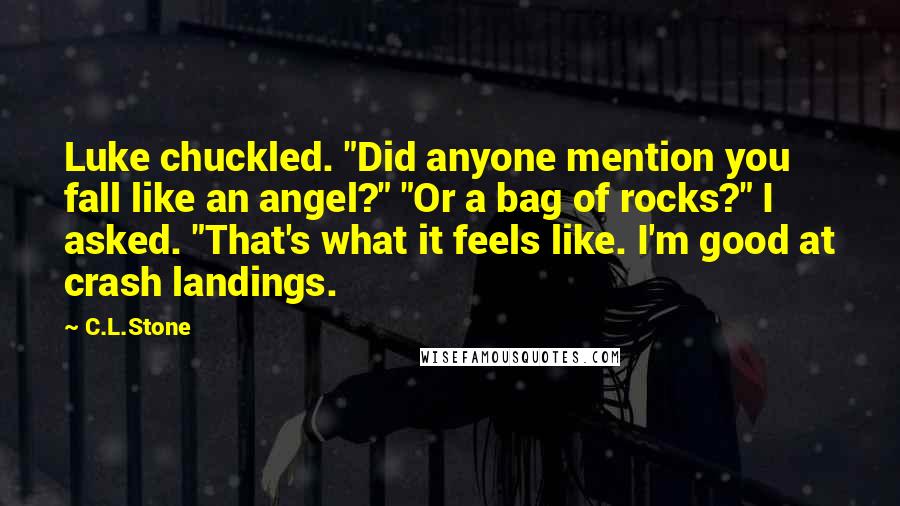 C.L.Stone Quotes: Luke chuckled. "Did anyone mention you fall like an angel?" "Or a bag of rocks?" I asked. "That's what it feels like. I'm good at crash landings.