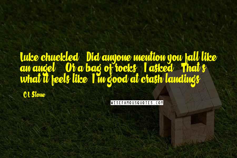 C.L.Stone Quotes: Luke chuckled. "Did anyone mention you fall like an angel?" "Or a bag of rocks?" I asked. "That's what it feels like. I'm good at crash landings.