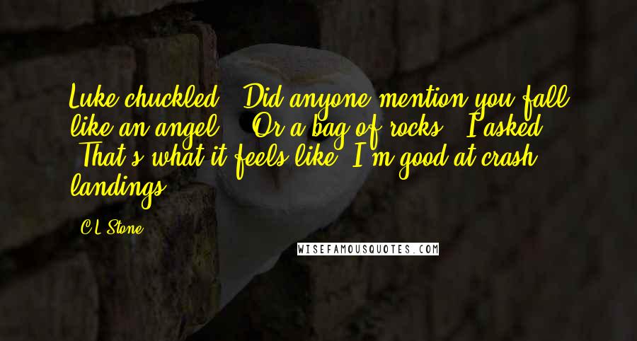 C.L.Stone Quotes: Luke chuckled. "Did anyone mention you fall like an angel?" "Or a bag of rocks?" I asked. "That's what it feels like. I'm good at crash landings.