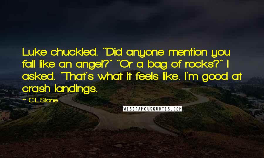 C.L.Stone Quotes: Luke chuckled. "Did anyone mention you fall like an angel?" "Or a bag of rocks?" I asked. "That's what it feels like. I'm good at crash landings.
