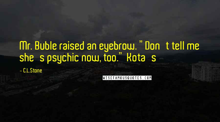 C.L.Stone Quotes: Mr. Buble raised an eyebrow. "Don't tell me she's psychic now, too." Kota's