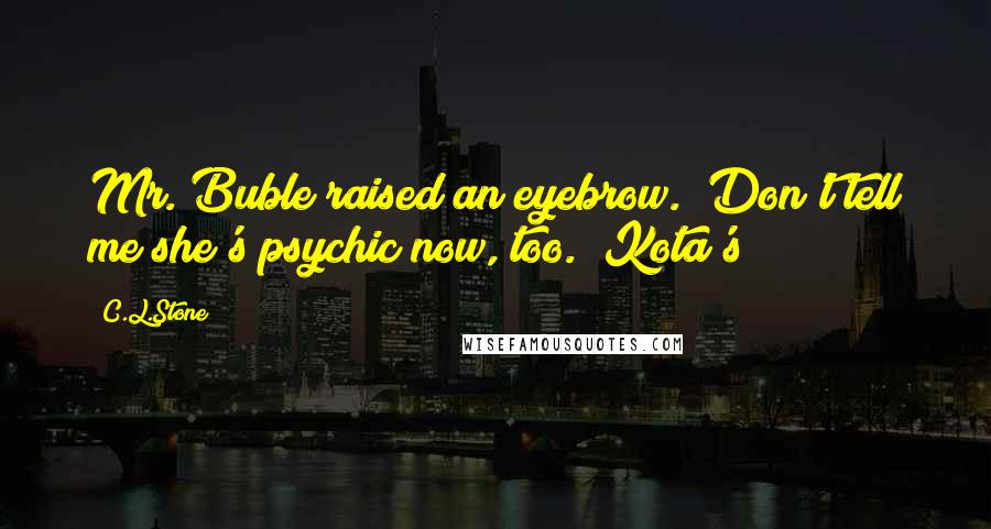 C.L.Stone Quotes: Mr. Buble raised an eyebrow. "Don't tell me she's psychic now, too." Kota's