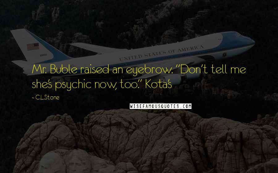 C.L.Stone Quotes: Mr. Buble raised an eyebrow. "Don't tell me she's psychic now, too." Kota's