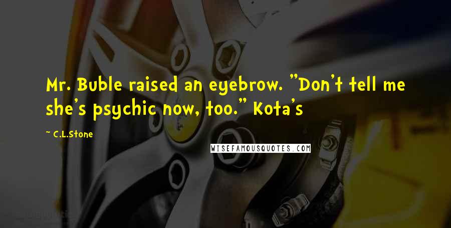 C.L.Stone Quotes: Mr. Buble raised an eyebrow. "Don't tell me she's psychic now, too." Kota's