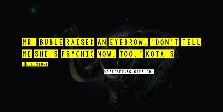 C.L.Stone Quotes: Mr. Buble raised an eyebrow. "Don't tell me she's psychic now, too." Kota's