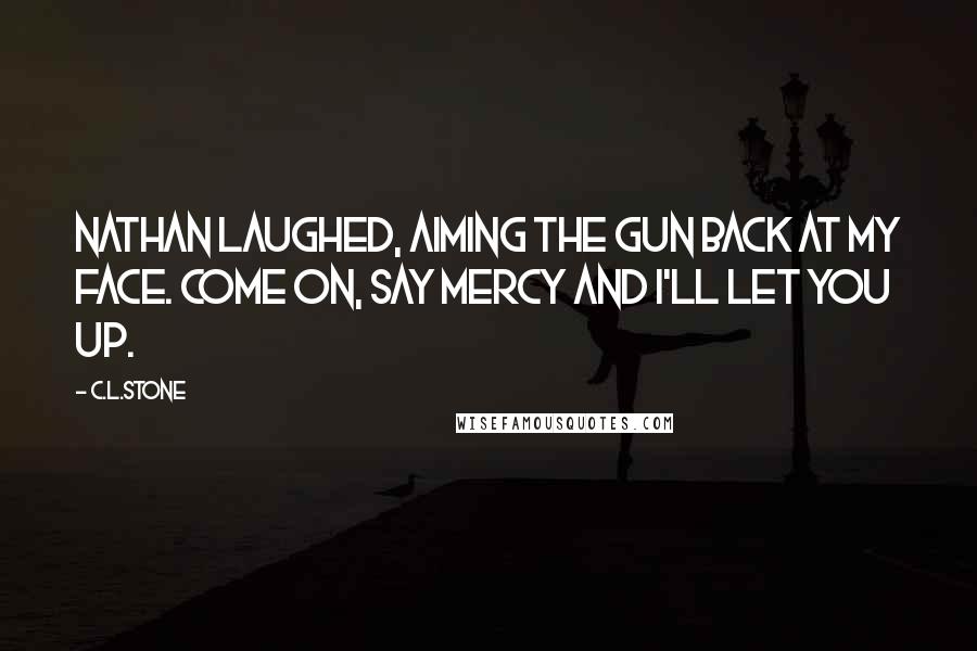 C.L.Stone Quotes: Nathan laughed, aiming the gun back at my face. Come on, say mercy and I'll let you up.