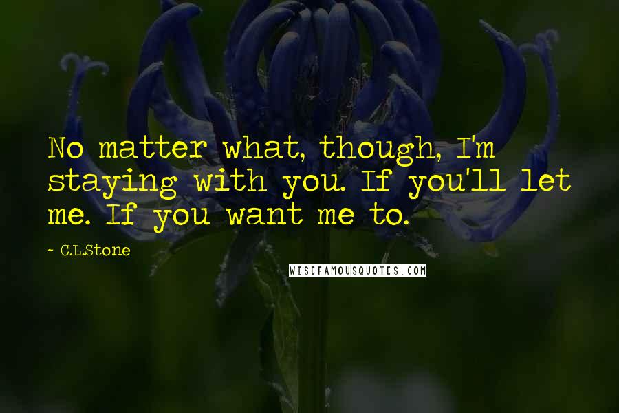 C.L.Stone Quotes: No matter what, though, I'm staying with you. If you'll let me. If you want me to.