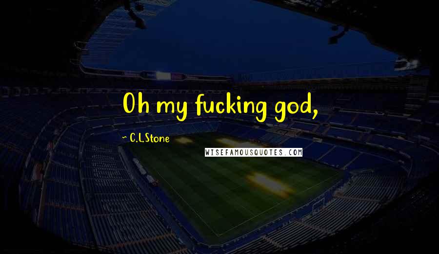 C.L.Stone Quotes: Oh my fucking god,