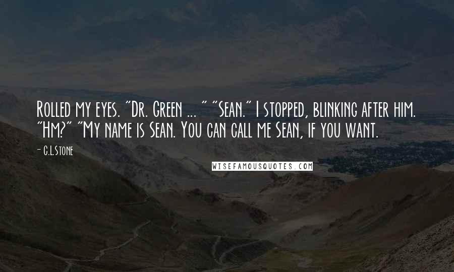 C.L.Stone Quotes: Rolled my eyes. "Dr. Green ... " "Sean." I stopped, blinking after him. "Hm?" "My name is Sean. You can call me Sean, if you want.