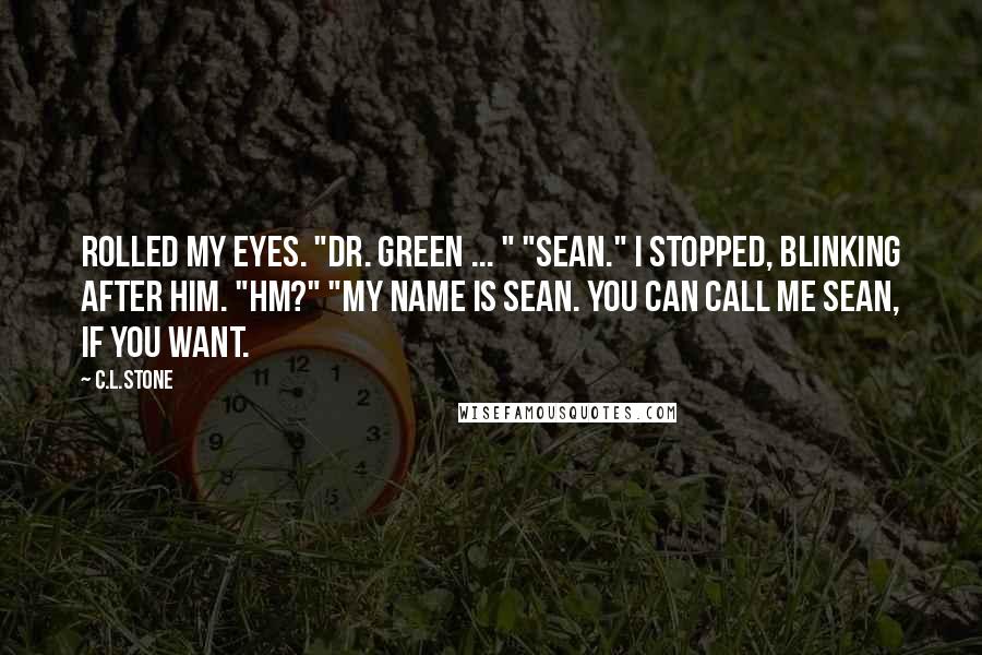 C.L.Stone Quotes: Rolled my eyes. "Dr. Green ... " "Sean." I stopped, blinking after him. "Hm?" "My name is Sean. You can call me Sean, if you want.