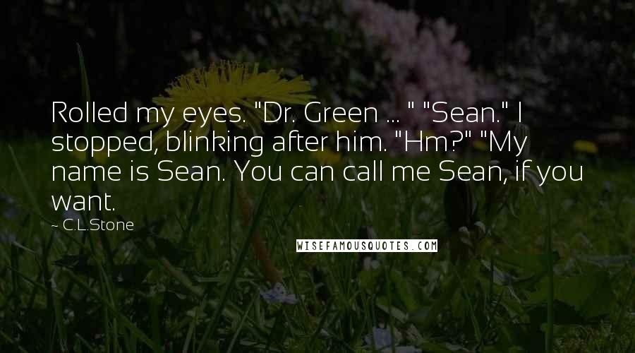 C.L.Stone Quotes: Rolled my eyes. "Dr. Green ... " "Sean." I stopped, blinking after him. "Hm?" "My name is Sean. You can call me Sean, if you want.