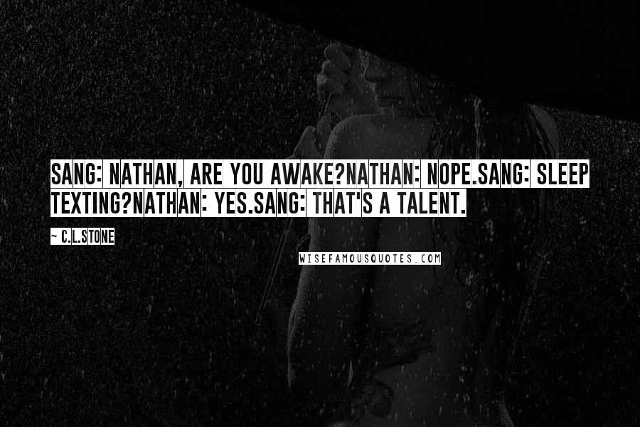 C.L.Stone Quotes: Sang: Nathan, are you awake?Nathan: Nope.Sang: Sleep texting?Nathan: Yes.Sang: That's a talent.