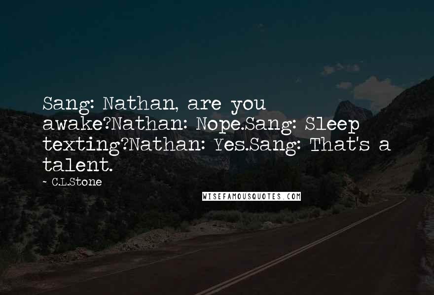 C.L.Stone Quotes: Sang: Nathan, are you awake?Nathan: Nope.Sang: Sleep texting?Nathan: Yes.Sang: That's a talent.