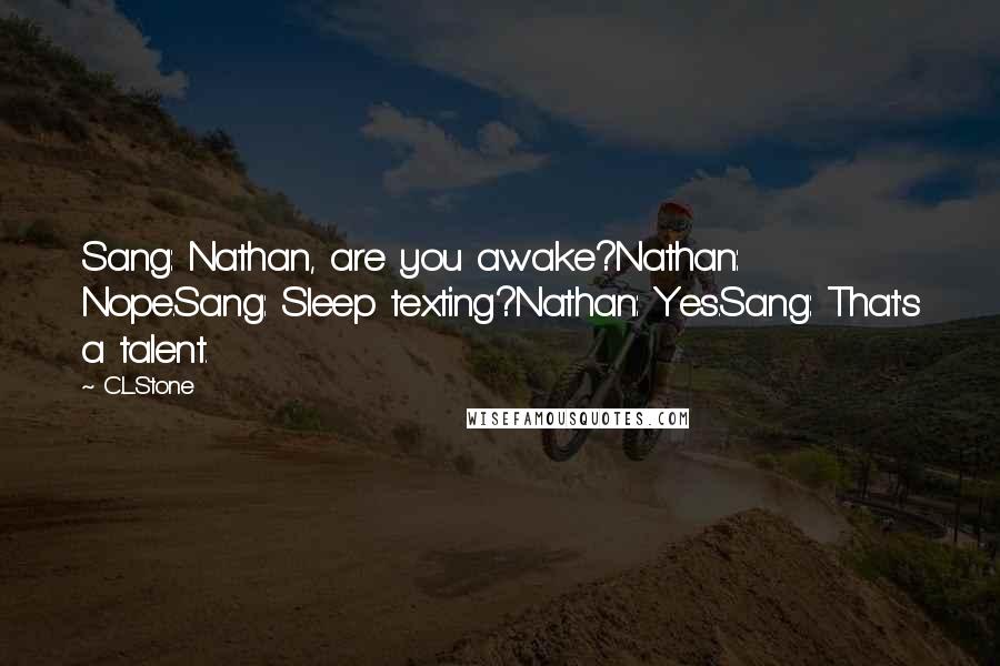 C.L.Stone Quotes: Sang: Nathan, are you awake?Nathan: Nope.Sang: Sleep texting?Nathan: Yes.Sang: That's a talent.