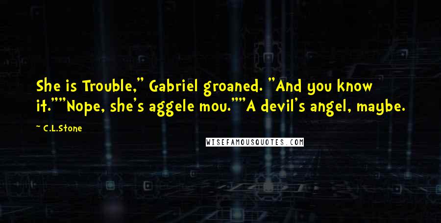 C.L.Stone Quotes: She is Trouble," Gabriel groaned. "And you know it.""Nope, she's aggele mou.""A devil's angel, maybe.