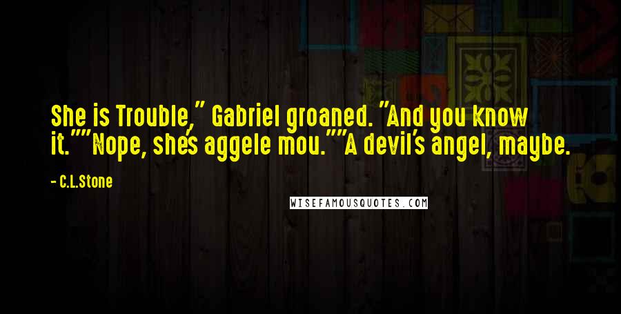 C.L.Stone Quotes: She is Trouble," Gabriel groaned. "And you know it.""Nope, she's aggele mou.""A devil's angel, maybe.