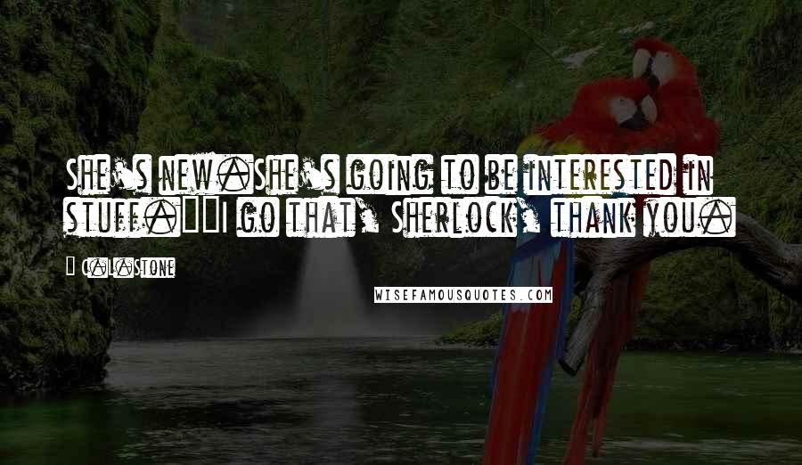 C.L.Stone Quotes: She's new.She's going to be interested in stuff.""I go that, Sherlock, thank you.