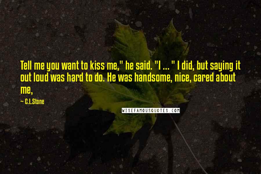 C.L.Stone Quotes: Tell me you want to kiss me," he said. "I ... " I did, but saying it out loud was hard to do. He was handsome, nice, cared about me,