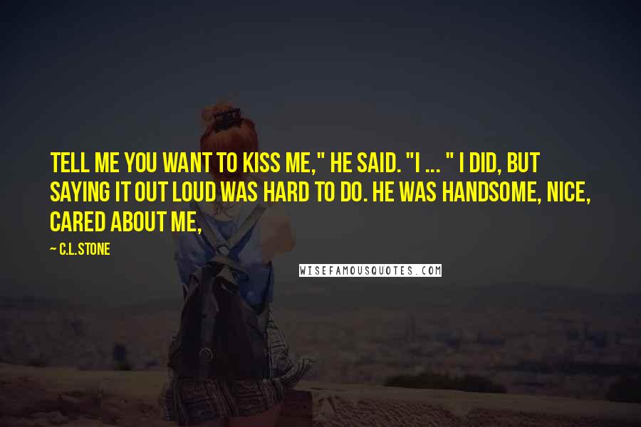 C.L.Stone Quotes: Tell me you want to kiss me," he said. "I ... " I did, but saying it out loud was hard to do. He was handsome, nice, cared about me,