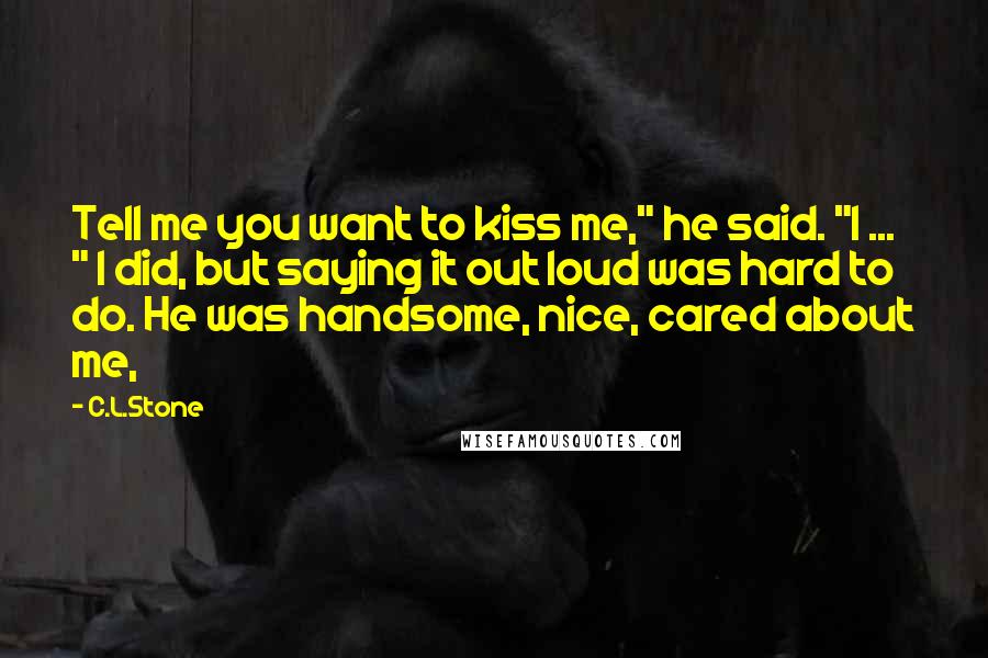 C.L.Stone Quotes: Tell me you want to kiss me," he said. "I ... " I did, but saying it out loud was hard to do. He was handsome, nice, cared about me,