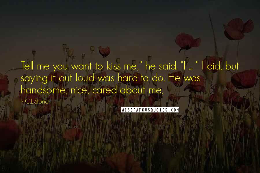 C.L.Stone Quotes: Tell me you want to kiss me," he said. "I ... " I did, but saying it out loud was hard to do. He was handsome, nice, cared about me,