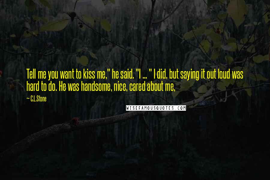 C.L.Stone Quotes: Tell me you want to kiss me," he said. "I ... " I did, but saying it out loud was hard to do. He was handsome, nice, cared about me,