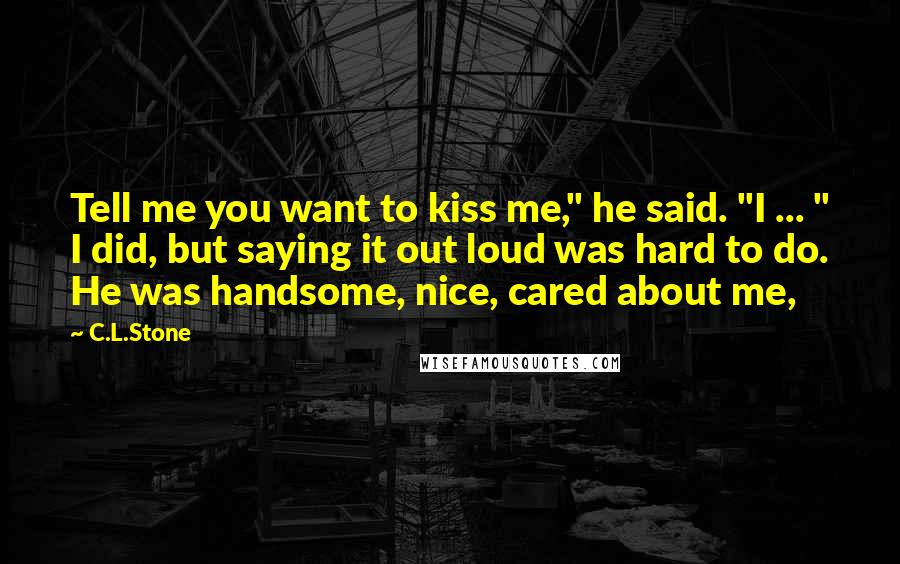 C.L.Stone Quotes: Tell me you want to kiss me," he said. "I ... " I did, but saying it out loud was hard to do. He was handsome, nice, cared about me,