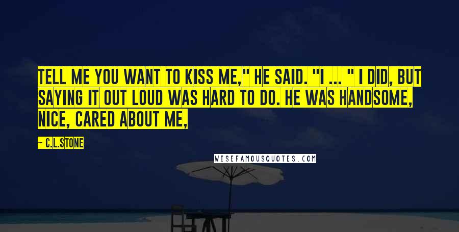 C.L.Stone Quotes: Tell me you want to kiss me," he said. "I ... " I did, but saying it out loud was hard to do. He was handsome, nice, cared about me,