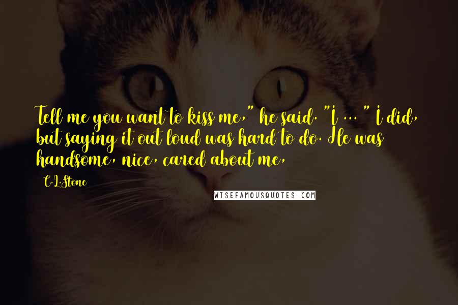 C.L.Stone Quotes: Tell me you want to kiss me," he said. "I ... " I did, but saying it out loud was hard to do. He was handsome, nice, cared about me,