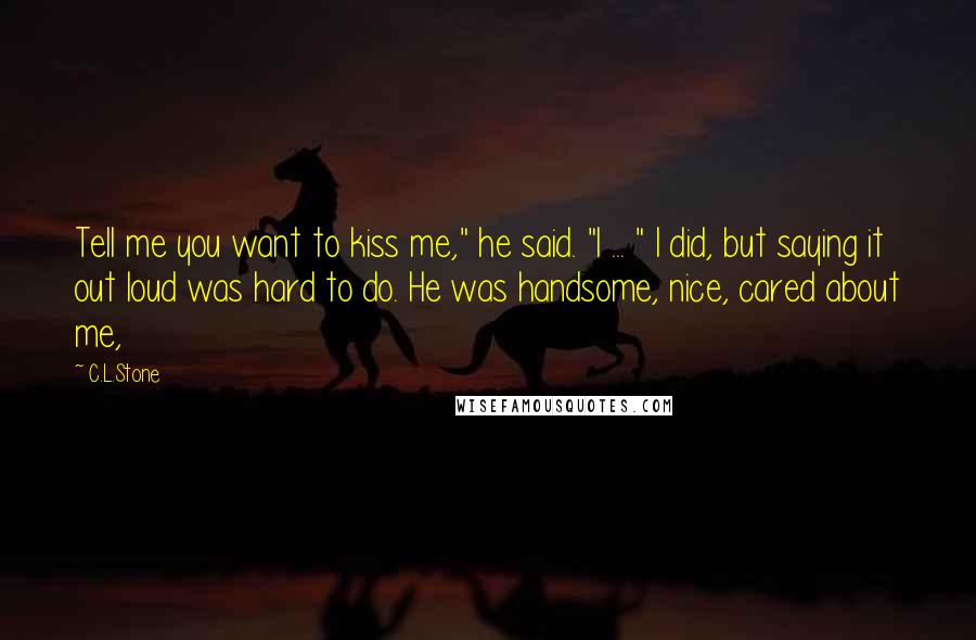 C.L.Stone Quotes: Tell me you want to kiss me," he said. "I ... " I did, but saying it out loud was hard to do. He was handsome, nice, cared about me,
