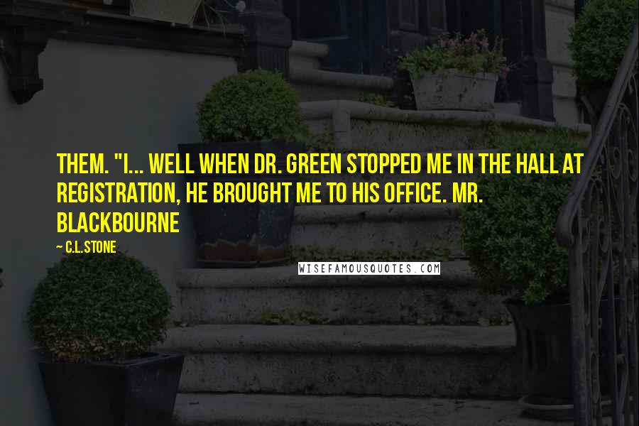 C.L.Stone Quotes: them. "I... well when Dr. Green stopped me in the hall at registration, he brought me to his office. Mr. Blackbourne