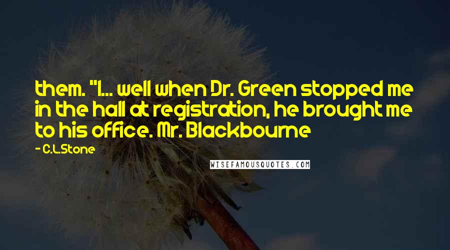 C.L.Stone Quotes: them. "I... well when Dr. Green stopped me in the hall at registration, he brought me to his office. Mr. Blackbourne