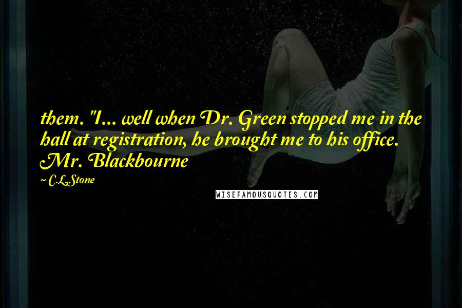 C.L.Stone Quotes: them. "I... well when Dr. Green stopped me in the hall at registration, he brought me to his office. Mr. Blackbourne