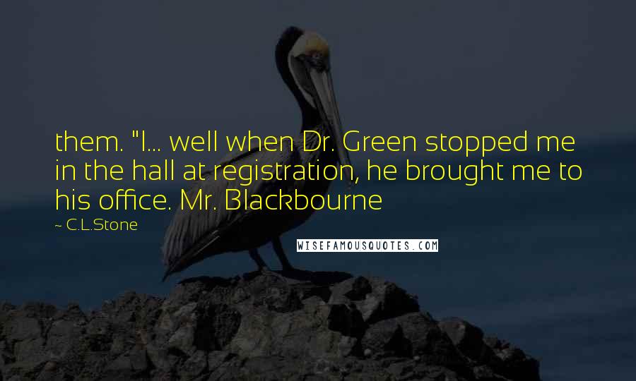 C.L.Stone Quotes: them. "I... well when Dr. Green stopped me in the hall at registration, he brought me to his office. Mr. Blackbourne