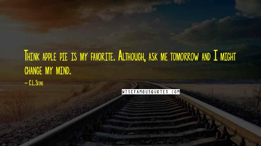 C.L.Stone Quotes: Think apple pie is my favorite. Although, ask me tomorrow and I might change my mind.