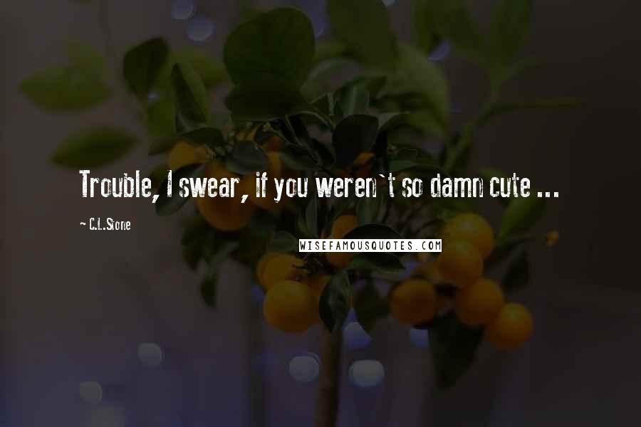C.L.Stone Quotes: Trouble, I swear, if you weren't so damn cute ...