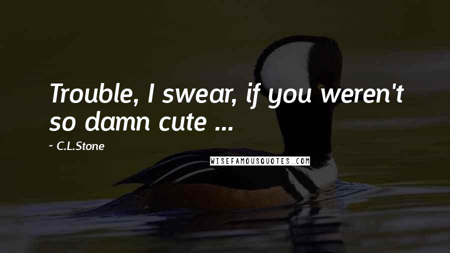 C.L.Stone Quotes: Trouble, I swear, if you weren't so damn cute ...