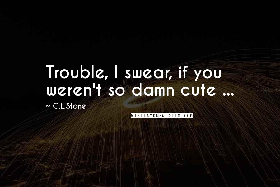 C.L.Stone Quotes: Trouble, I swear, if you weren't so damn cute ...