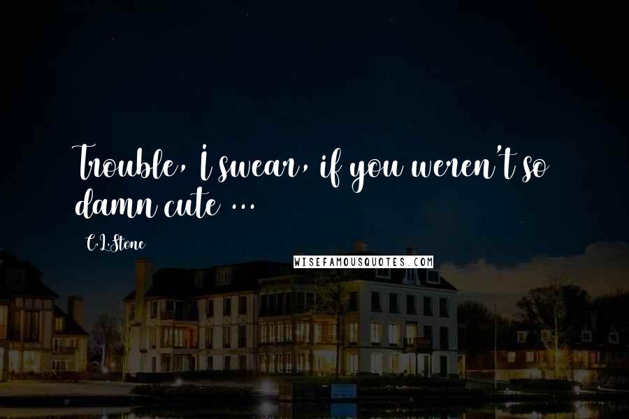 C.L.Stone Quotes: Trouble, I swear, if you weren't so damn cute ...