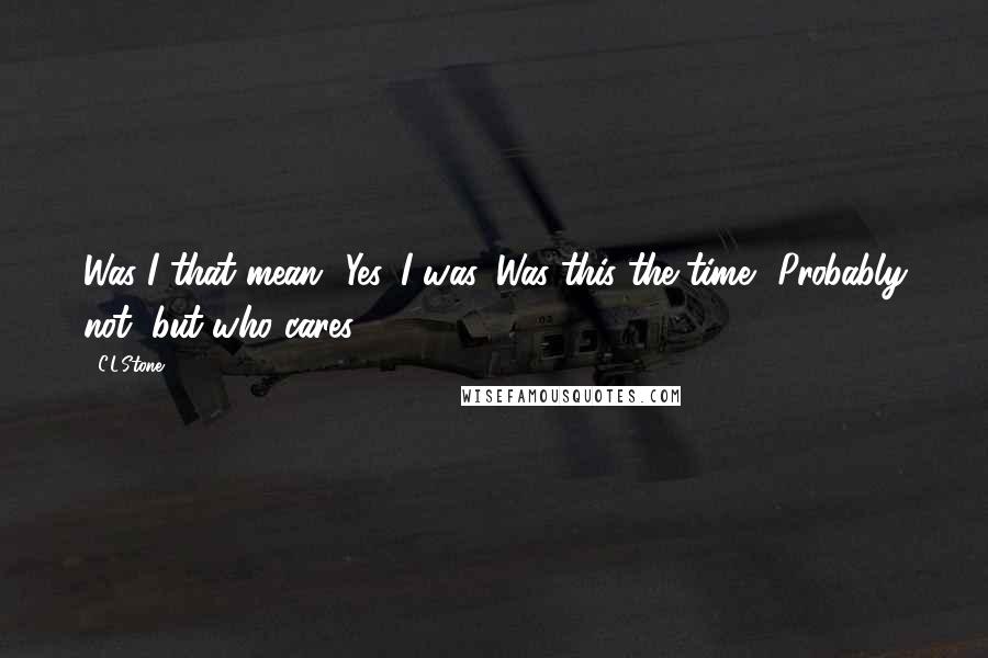 C.L.Stone Quotes: Was I that mean? Yes, I was. Was this the time? Probably not, but who cares.