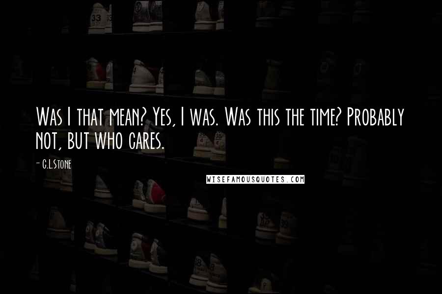 C.L.Stone Quotes: Was I that mean? Yes, I was. Was this the time? Probably not, but who cares.