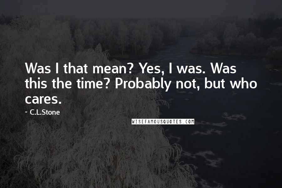 C.L.Stone Quotes: Was I that mean? Yes, I was. Was this the time? Probably not, but who cares.