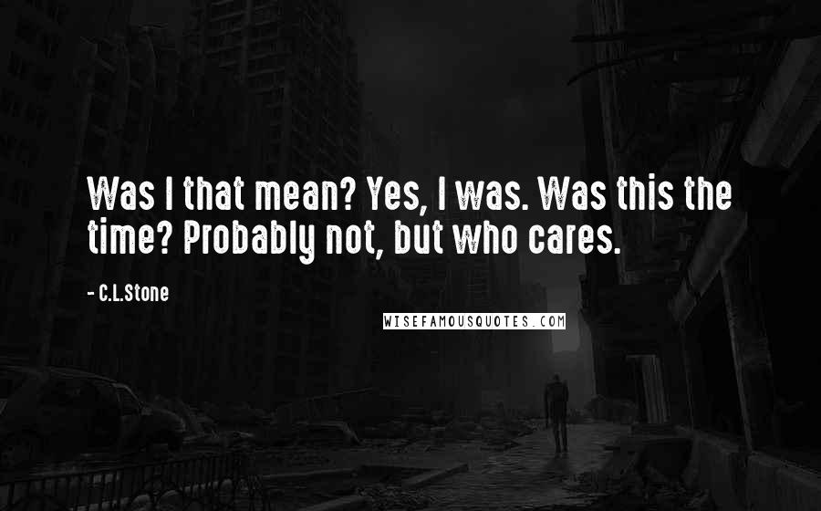 C.L.Stone Quotes: Was I that mean? Yes, I was. Was this the time? Probably not, but who cares.