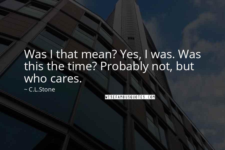 C.L.Stone Quotes: Was I that mean? Yes, I was. Was this the time? Probably not, but who cares.