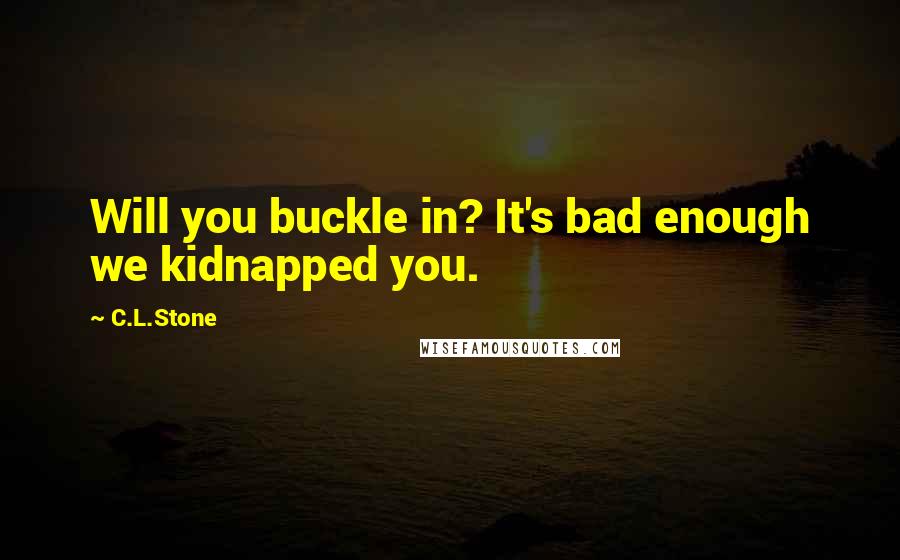 C.L.Stone Quotes: Will you buckle in? It's bad enough we kidnapped you.